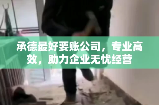 承德最好要账公司，专业高效，助力企业无忧经营