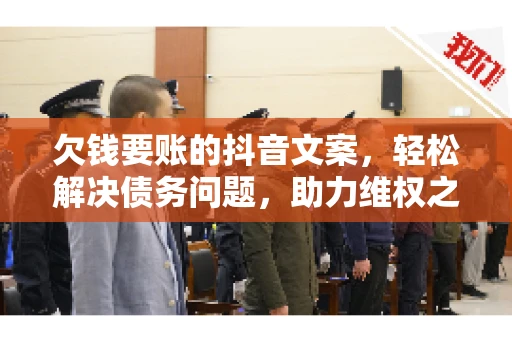 欠钱要账的抖音文案，轻松解决债务问题，助力维权之路
