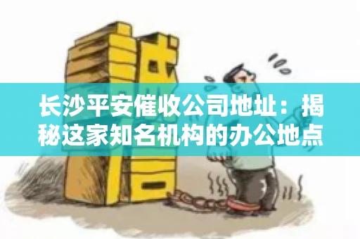长沙平安催收公司地址：揭秘这家知名机构的办公地点