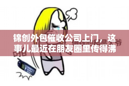锦创外包催收公司上门，这事儿最近在朋友圈里传得沸沸扬扬。今天，咱们就来聊聊这个话题，看看锦创外包催收公司上门的背后，究竟隐藏着哪些故事。