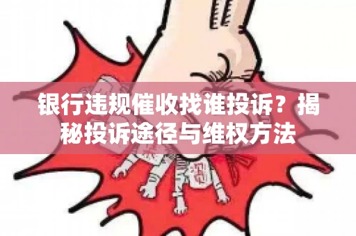银行违规催收找谁投诉？揭秘投诉途径与维权方法
