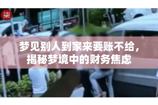 梦见别人到家来要账不给,揭秘梦境中的财务焦虑 梦见别人到家来要账不给,揭秘梦境中的财务焦虑