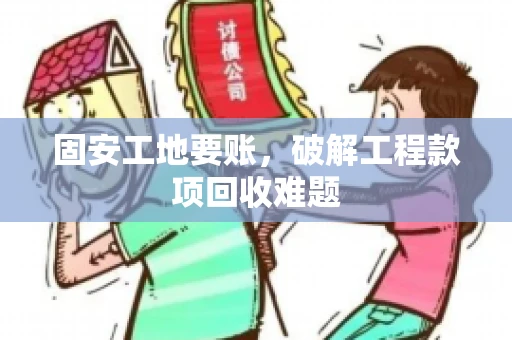 固安工地要账，破解工程款项回收难题