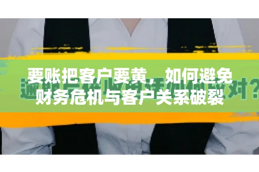 要账把客户要黄，如何避免财务危机与客户关系破裂