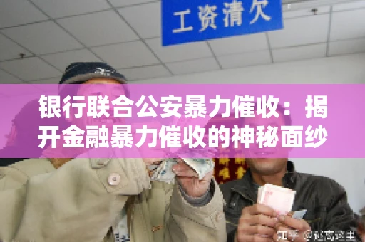 银行联合公安暴力催收:揭开金融暴力催收的神秘面纱 银行联合公安暴力催收:揭开金融暴力催收的神秘面纱