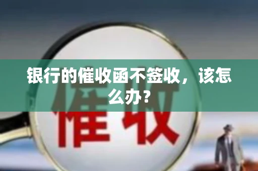 银行的催收函不签收，该怎么办？