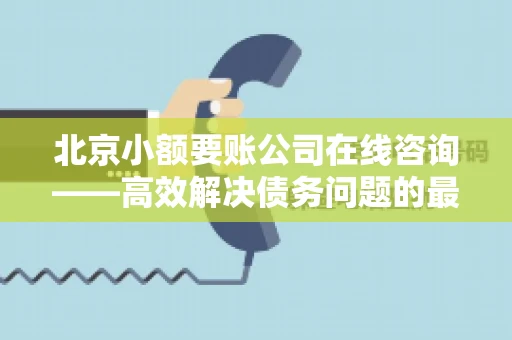 北京小额要账公司在线咨询——高效解决债务问题的最佳途径