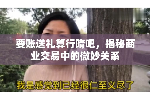 要账送礼算行隋吧,揭秘商业交易中的微妙关系 要账送礼算行隋吧,揭秘商业交易中的微妙关系