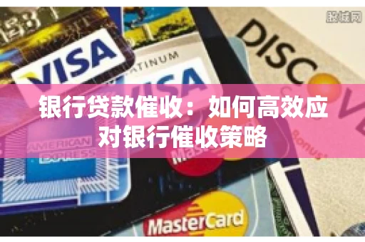 银行贷款催收:如何高效应对银行催收策略 银行贷款催收:如何高效应对银行催收策略