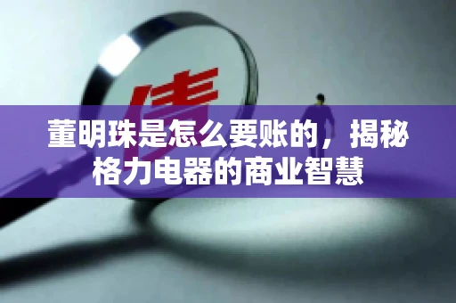 董明珠是怎么要账的，揭秘格力电器的商业智慧
