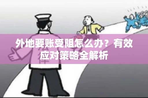 外地要账受阻怎么办？有效应对策略全解析