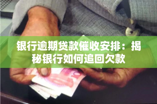 银行逾期贷款催收安排：揭秘银行如何追回欠款