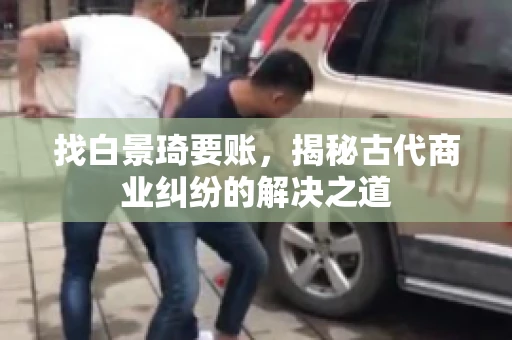 找白景琦要账,揭秘古代商业纠纷的解决之道 找白景琦要账,揭秘古代商业纠纷的解决之道