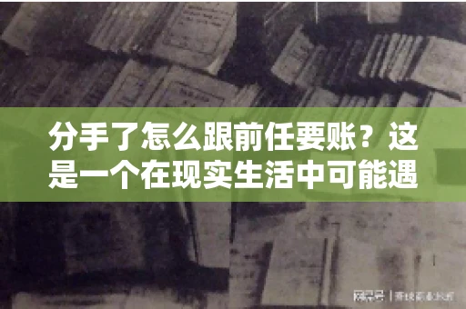 分手了怎么跟前任要账?这是一个在现实生活中可能遇到的问题。当一段感情走到尽头,经济往来也可能会产生纠纷。本文将为您解答如何妥善处理分手后与前任的账务问题 分手了怎么跟前任要账?这是一个在现实生活中可能遇到的问题。当一段感情走到尽头,经济往来也可能会产生纠纷。本文将为您解答如何妥善处理分手后与前任的账务问题