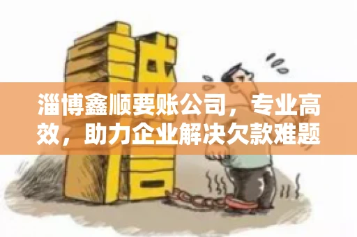 淄博鑫顺要账公司，专业高效，助力企业解决欠款难题