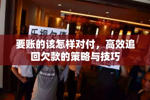 要账的该怎样对付，高效追回欠款的策略与技巧