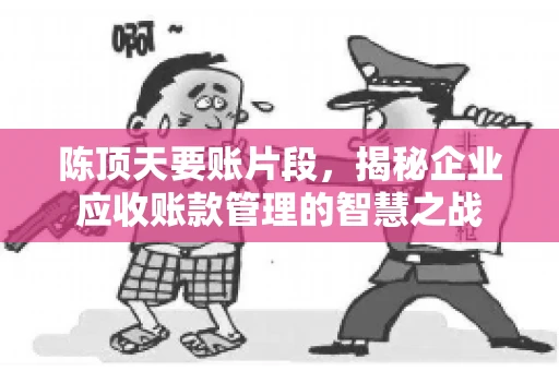陈顶天要账片段,揭秘企业应收账款管理的智慧之战 陈顶天要账片段,揭秘企业应收账款管理的智慧之战