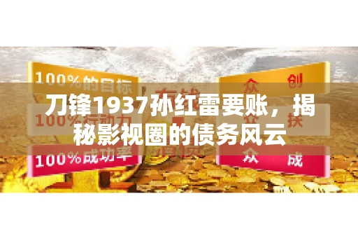 刀锋1937孙红雷要账,揭秘影视圈的债务风云 刀锋1937孙红雷要账,揭秘影视圈的债务风云