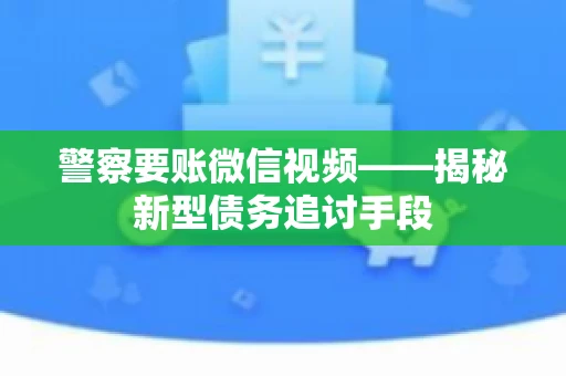 警察要账微信视频——揭秘新型债务追讨手段
