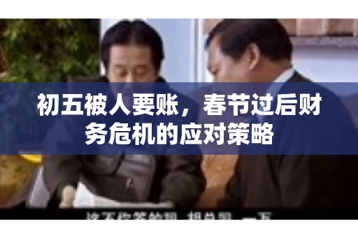 初五被人要账,春节过后财务危机的应对策略 初五被人要账,春节过后财务危机的应对策略