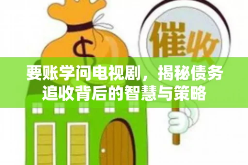 要账学问电视剧,揭秘债务追收背后的智慧与策略 要账学问电视剧,揭秘债务追收背后的智慧与策略
