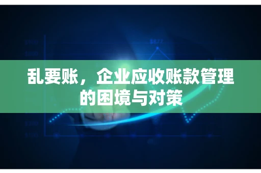 乱要账，企业应收账款管理的困境与对策