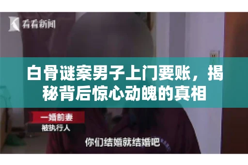 白骨谜案男子上门要账，揭秘背后惊心动魄的真相