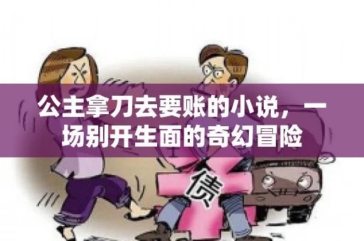 公主拿刀去要账的小说，一场别开生面的奇幻冒险