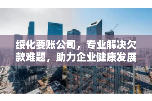 绥化要账公司，专业解决欠款难题，助力企业健康发展