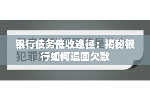 银行债务催收途径:揭秘银行如何追回欠款 银行债务催收途径:揭秘银行如何追回欠款