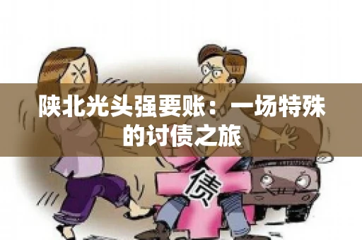 陕北光头强要账：一场特殊的讨债之旅