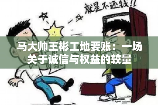 马大帅王彬工地要账:一场关于诚信与权益的较量 马大帅王彬工地要账:一场关于诚信与权益的较量