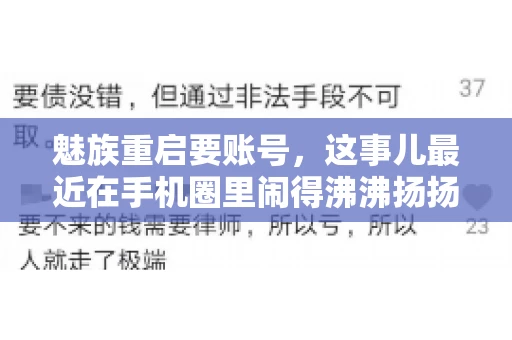 魅族重启要账号,这事儿最近在手机圈里闹得沸沸扬扬。不少魅友在重启手机时,突然发现需要输入账号信息,这可把人给弄蒙了。今天,我就来跟大家聊聊这个话题,看看魅族重启要账号背后到底隐藏着什么。 魅族重启要账号,这事儿最近在手机圈里闹得沸沸扬扬。不少魅友在重启手机时,突然发现需要输入账号信息,这可把人给弄蒙了。今天,我就来跟大家聊聊这个话题,看看魅族重启要账号背后到底隐藏着什么。