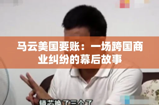 马云美国要账:一场跨国商业纠纷的幕后故事 马云美国要账:一场跨国商业纠纷的幕后故事