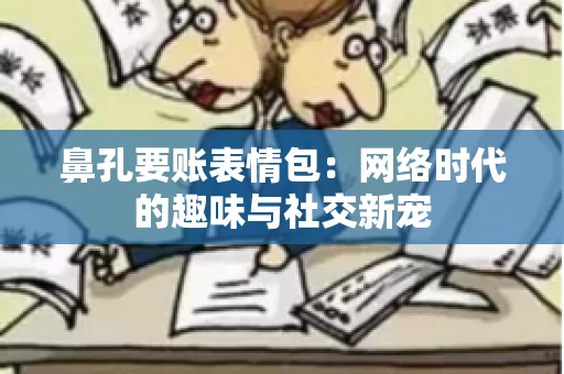 鼻孔要账表情包:网络时代的趣味与社交新宠 鼻孔要账表情包:网络时代的趣味与社交新宠