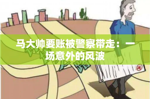 马大帅要账被警察带走：一场意外的风波