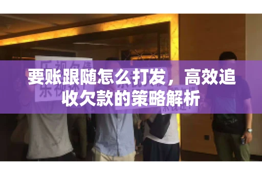 要账跟随怎么打发，高效追收欠款的策略解析