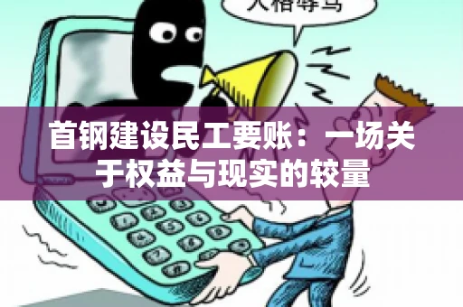 首钢建设民工要账：一场关于权益与现实的较量