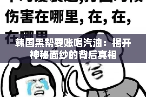 韩国黑帮要账喝汽油:揭开神秘面纱的背后真相 韩国黑帮要账喝汽油:揭开神秘面纱的背后真相