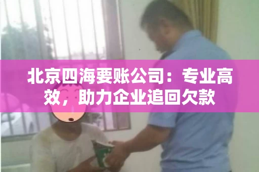 北京四海要账公司:专业高效,助力企业追回欠款 北京四海要账公司:专业高效,助力企业追回欠款