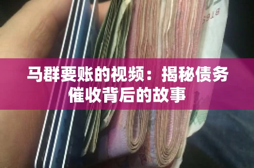 马群要账的视频:揭秘债务催收背后的故事 马群要账的视频:揭秘债务催收背后的故事