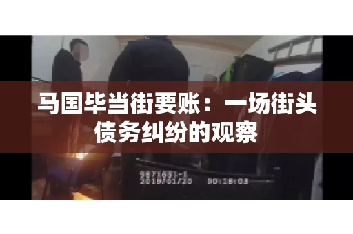 马国毕当街要账:一场街头债务纠纷的观察 马国毕当街要账:一场街头债务纠纷的观察