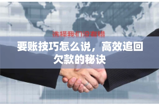 要账技巧怎么说,高效追回欠款的秘诀 要账技巧怎么说,高效追回欠款的秘诀