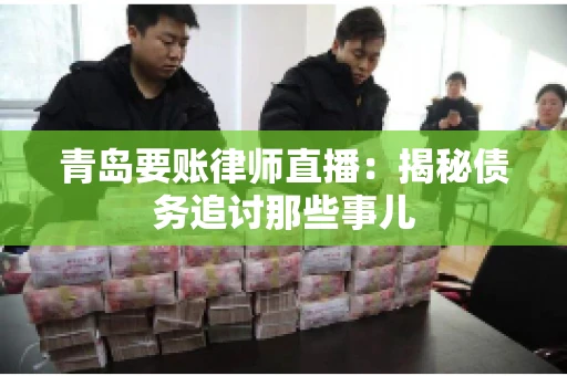 青岛要账律师直播：揭秘债务追讨那些事儿