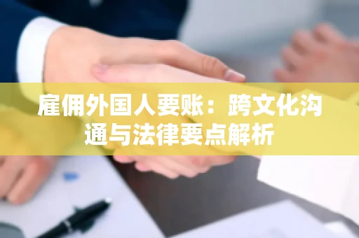 雇佣外国人要账：跨文化沟通与法律要点解析