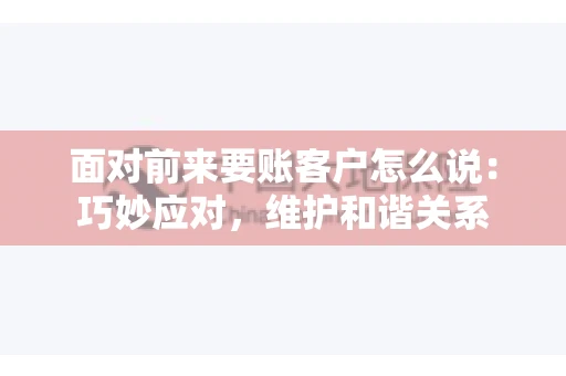 面对前来要账客户怎么说：巧妙应对，维护和谐关系