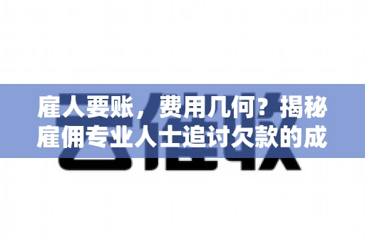 雇人要账，费用几何？揭秘雇佣专业人士追讨欠款的成本之谜