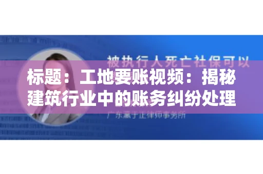 标题:工地要账视频:揭秘建筑行业中的账务纠纷处理 标题:工地要账视频:揭秘建筑行业中的账务纠纷处理