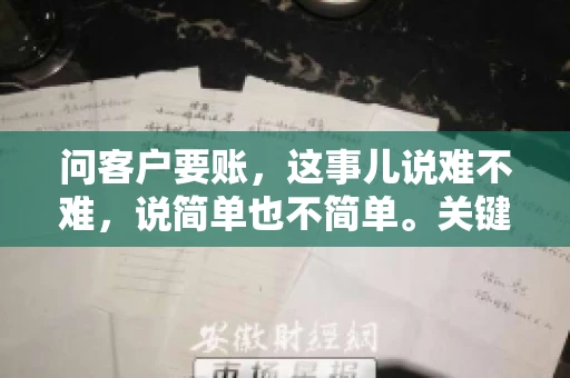 问客户要账,这事儿说难不难,说简单也不简单。关键是要掌握一些技巧,让整个要账过程既不伤和气,又能顺利收回款项。今天,我就来跟大家聊聊这个话题,希望能给大家带来一些实用的建议。 问客户要账,这事儿说难不难,说简单也不简单。关键是要掌握一些技巧,让整个要账过程既不伤和气,又能顺利收回款项。今天,我就来跟大家聊聊这个话题,希望能给大家带来一些实用的建议。