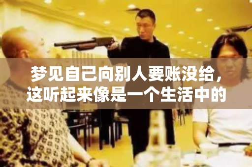 梦见自己向别人要账没给,这听起来像是一个生活中的小插曲,却可能反映出我们内心深处的某种焦虑或不安。今天,我们就来聊聊这个话题,看看它背后可能隐藏的深层含义。 梦见自己向别人要账没给,这听起来像是一个生活中的小插曲,却可能反映出我们内心深处的某种焦虑或不安。今天,我们就来聊聊这个话题,看看它背后可能隐藏的深层含义。